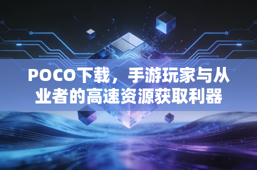 POCO下载，手游玩家与从业者的高速资源获取利器
