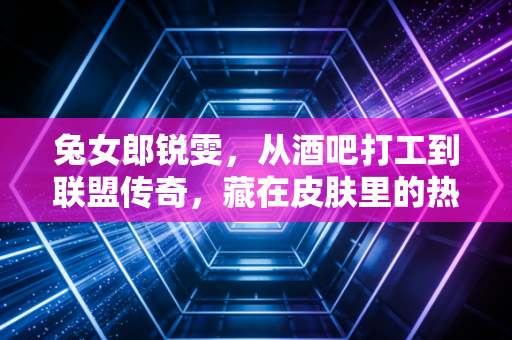 兔女郎锐雯，从酒吧打工到联盟传奇，藏在皮肤里的热血与柔软