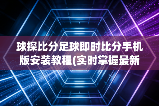 球探比分足球即时比分手机版安装教程(实时掌握最新赛果)