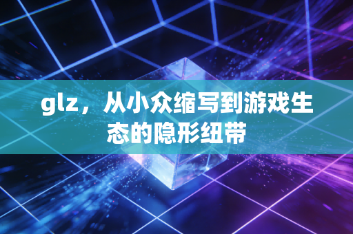 glz，从小众缩写到游戏生态的隐形纽带