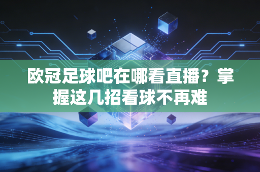 欧冠足球吧在哪看直播？掌握这几招看球不再难