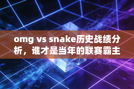 omg vs snake历史战绩分析，谁才是当年的联赛霸主？