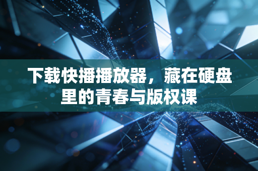 下载快播播放器，藏在硬盘里的青春与版权课