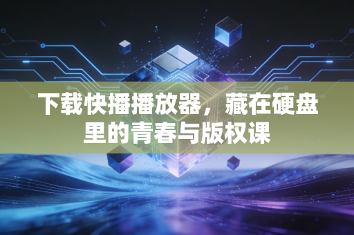 下载快播播放器，藏在硬盘里的青春与版权课