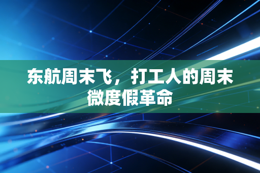 东航周末飞，打工人的周末微度假革命