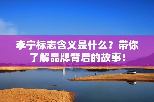 李宁标志含义是什么？带你了解品牌背后的故事！