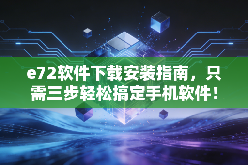 e72软件下载安装指南，只需三步轻松搞定手机软件！
