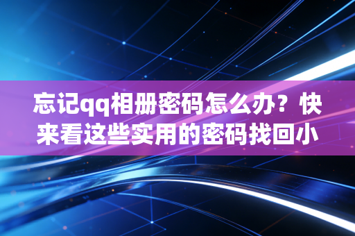 忘记qq相册密码怎么办？快来看这些实用的密码找回小技巧！
