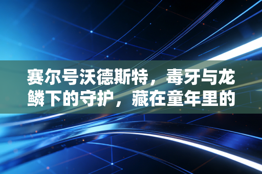 赛尔号沃德斯特，毒牙与龙鳞下的守护，藏在童年里的策略与情怀