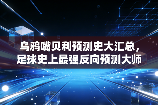 乌鸦嘴贝利预测史大汇总，足球史上最强反向预测大师！