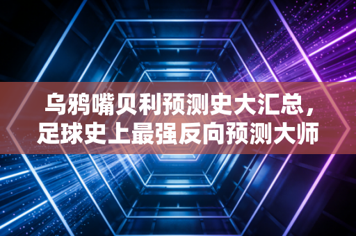乌鸦嘴贝利预测史大汇总，足球史上最强反向预测大师！