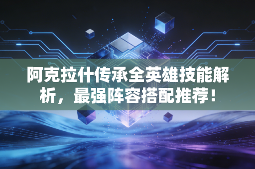 阿克拉什传承全英雄技能解析，最强阵容搭配推荐！