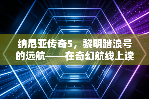 纳尼亚传奇5，黎明踏浪号的远航——在奇幻航线上读懂成长的三重命题