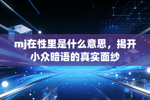 mj在性里是什么意思，揭开小众暗语的真实面纱