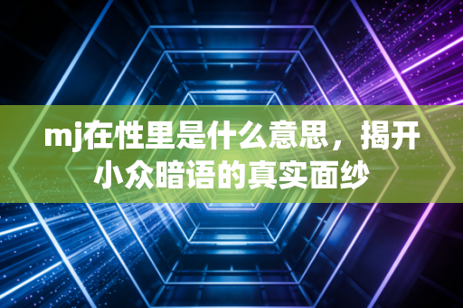 mj在性里是什么意思，揭开小众暗语的真实面纱