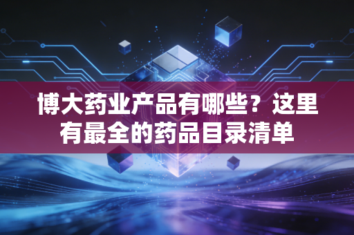博大药业产品有哪些？这里有最全的药品目录清单