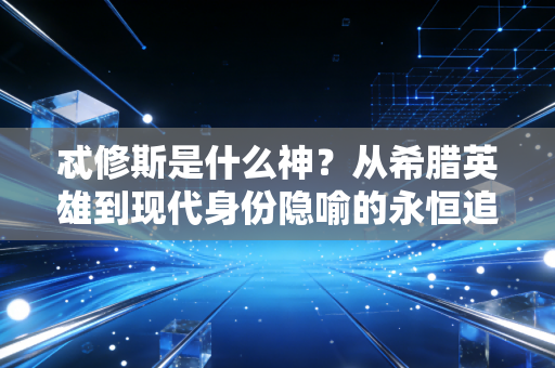忒修斯是什么神？从希腊英雄到现代身份隐喻的永恒追问