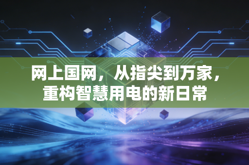 网上国网，从指尖到万家，重构智慧用电的新日常
