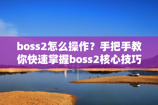 boss2怎么操作？手把手教你快速掌握boss2核心技巧