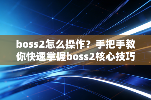 boss2怎么操作？手把手教你快速掌握boss2核心技巧