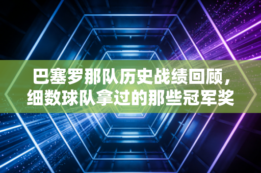 巴塞罗那队历史战绩回顾，细数球队拿过的那些冠军奖杯！