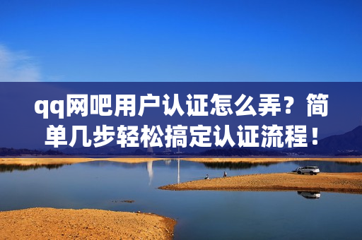 qq网吧用户认证怎么弄？简单几步轻松搞定认证流程！