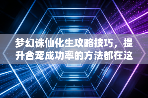 梦幻诛仙化生攻略技巧，提升合宠成功率的方法都在这！