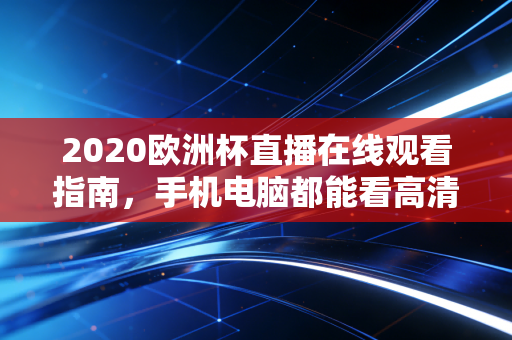 2020欧洲杯直播在线观看指南，手机电脑都能看高清！