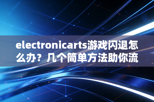 electronicarts游戏闪退怎么办？几个简单方法助你流畅运行