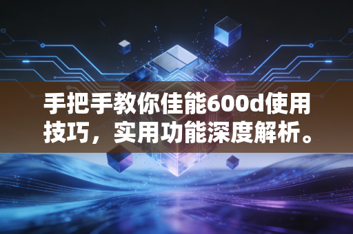 手把手教你佳能600d使用技巧，实用功能深度解析。