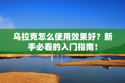 乌拉克怎么使用效果好？新手必看的入门指南！