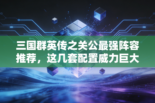 三国群英传之关公最强阵容推荐，这几套配置威力巨大！