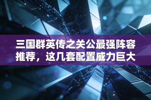 三国群英传之关公最强阵容推荐，这几套配置威力巨大！