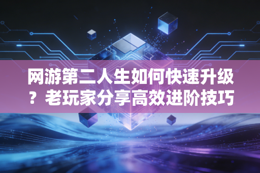 网游第二人生如何快速升级？老玩家分享高效进阶技巧！