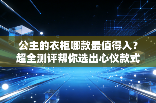 公主的衣柜哪款最值得入？超全测评帮你选出心仪款式！