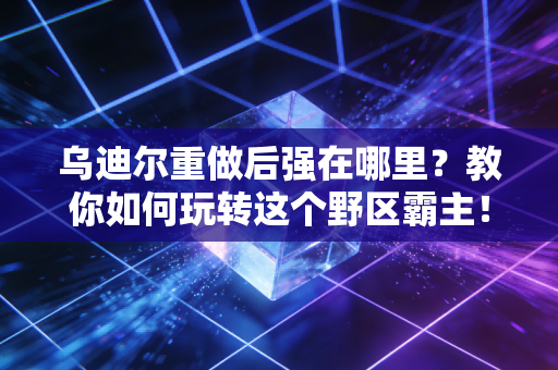 乌迪尔重做后强在哪里？教你如何玩转这个野区霸主！