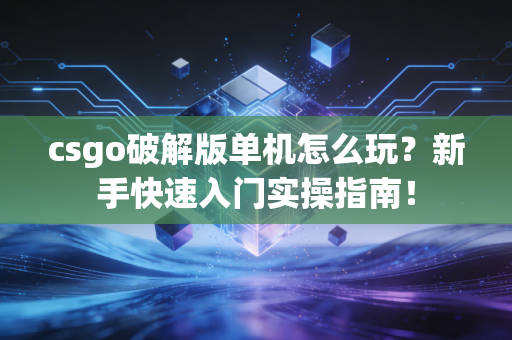 csgo破解版单机怎么玩？新手快速入门实操指南！