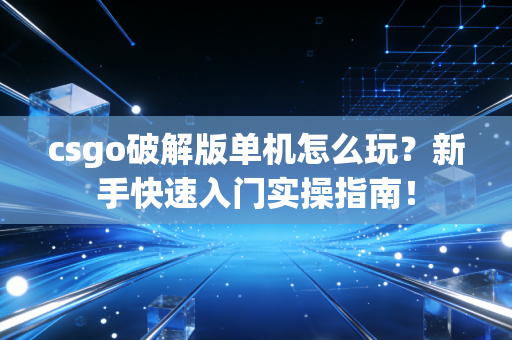 csgo破解版单机怎么玩？新手快速入门实操指南！
