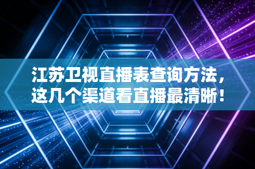 江苏卫视直播表查询方法，这几个渠道看直播最清晰！