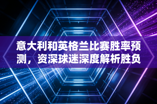 意大利和英格兰比赛胜率预测，资深球迷深度解析胜负手！