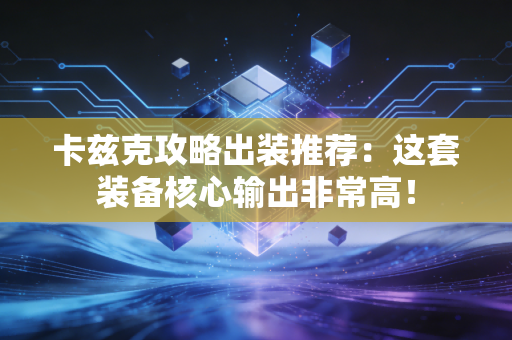 卡兹克攻略出装推荐：这套装备核心输出非常高！