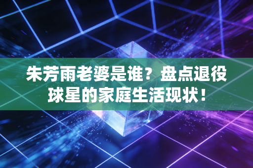 朱芳雨老婆是谁？盘点退役球星的家庭生活现状！