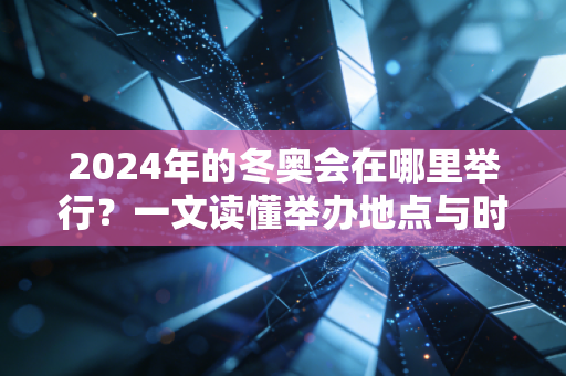 2024年的冬奥会在哪里举行？一文读懂举办地点与时间