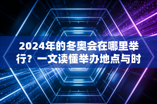 2024年的冬奥会在哪里举行？一文读懂举办地点与时间