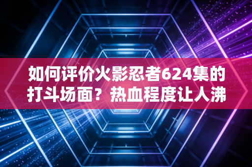 如何评价火影忍者624集的打斗场面？热血程度让人沸腾！