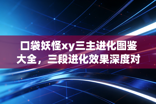口袋妖怪xy三主进化图鉴大全，三段进化效果深度对比！