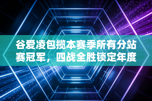 谷爱凌包揽本赛季所有分站赛冠军，四战全胜锁定年度总冠军