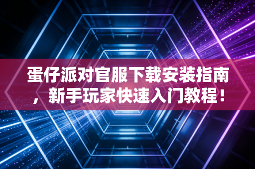 蛋仔派对官服下载安装指南，新手玩家快速入门教程！