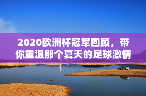 2020欧洲杯冠军回顾，带你重温那个夏天的足球激情！