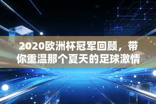 2020欧洲杯冠军回顾，带你重温那个夏天的足球激情！